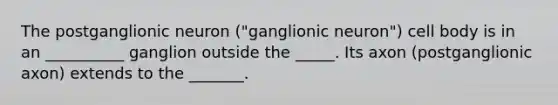 The postganglionic neuron ("ganglionic neuron") cell body is in an __________ ganglion outside the _____. Its axon (postganglionic axon) extends to the _______.