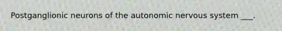 Postganglionic neurons of the autonomic nervous system ___.