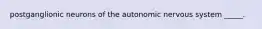 postganglionic neurons of the autonomic nervous system _____.
