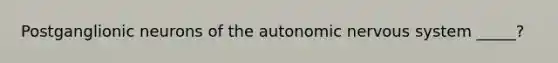 Postganglionic neurons of the autonomic nervous system _____?