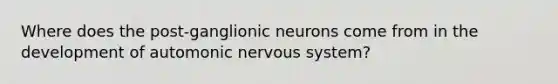 Where does the post-ganglionic neurons come from in the development of automonic nervous system?