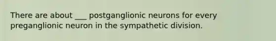 There are about ___ postganglionic neurons for every preganglionic neuron in the sympathetic division.