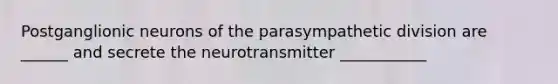 Postganglionic neurons of the parasympathetic division are ______ and secrete the neurotransmitter ___________