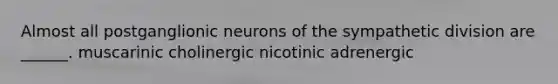 Almost all postganglionic neurons of the sympathetic division are ______. muscarinic cholinergic nicotinic adrenergic