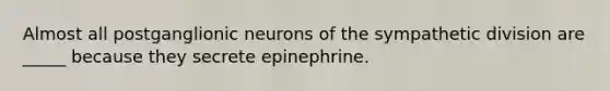 Almost all postganglionic neurons of the sympathetic division are _____ because they secrete epinephrine.