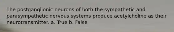 The postganglionic neurons of both the sympathetic and parasympathetic nervous systems produce acetylcholine as their neurotransmitter. a. True b. False