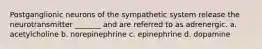 Postganglionic neurons of the sympathetic system release the neurotransmitter _______ and are referred to as adrenergic. a. acetylcholine b. norepinephrine c. epinephrine d. dopamine