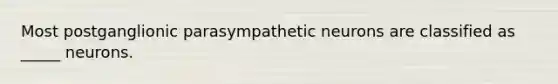 Most postganglionic parasympathetic neurons are classified as _____ neurons.