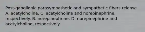 Post-ganglionic parasympathetic and sympathetic fibers release A. acetylcholine. C. acetylcholine and norepinephrine, respectively. B. norepinephrine. D. norepinephrine and acetylcholine, respectively.