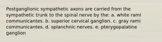 Postganglionic sympathetic axons are carried from the sympathetic trunk to the spinal nerve by the: a. white rami communicantes. b. superior cervical ganglion. c. gray rami communicantes. d. splanchnic nerves. e. pterygopalatine ganglion