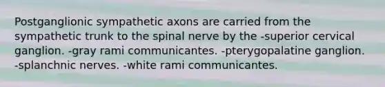 Postganglionic sympathetic axons are carried from the sympathetic trunk to the spinal nerve by the -superior cervical ganglion. -gray rami communicantes. -pterygopalatine ganglion. -splanchnic nerves. -white rami communicantes.