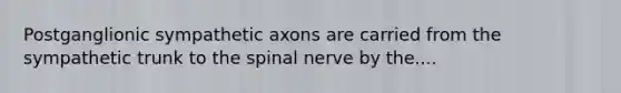 Postganglionic sympathetic axons are carried from the sympathetic trunk to the spinal nerve by the....