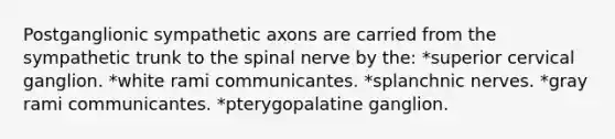 Postganglionic sympathetic axons are carried from the sympathetic trunk to the spinal nerve by the: *superior cervical ganglion. *white rami communicantes. *splanchnic nerves. *gray rami communicantes. *pterygopalatine ganglion.