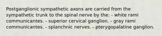 Postganglionic sympathetic axons are carried from the sympathetic trunk to the spinal nerve by the: - white rami communicantes. - superior cervical ganglion. - gray rami communicantes. - splanchnic nerves. - pterygopalatine ganglion.