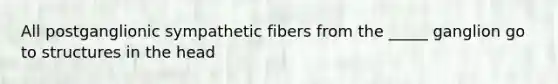 All postganglionic sympathetic fibers from the _____ ganglion go to structures in the head