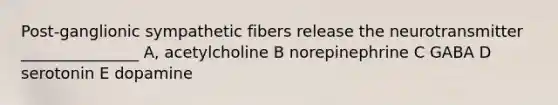 Post-ganglionic sympathetic fibers release the neurotransmitter _______________ A, acetylcholine B norepinephrine C GABA D serotonin E dopamine