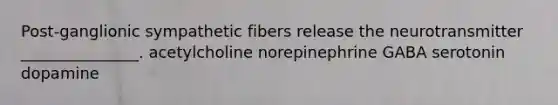 Post-ganglionic sympathetic fibers release the neurotransmitter _______________. acetylcholine norepinephrine GABA serotonin dopamine