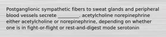 Postganglionic sympathetic fibers to sweat glands and peripheral blood vessels secrete _________. acetylcholine norepinephrine either acetylcholine or norepinephrine, depending on whether one is in fight-or-flight or rest-and-digest mode serotonin