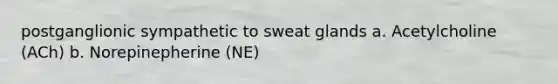 postganglionic sympathetic to sweat glands a. Acetylcholine (ACh) b. Norepinepherine (NE)