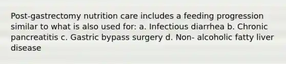 Post-gastrectomy nutrition care includes a feeding progression similar to what is also used for: a. Infectious diarrhea b. Chronic pancreatitis c. Gastric bypass surgery d. Non- alcoholic fatty liver disease