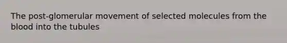 The post-glomerular movement of selected molecules from the blood into the tubules