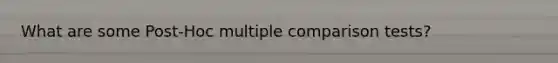 What are some Post-Hoc multiple comparison tests?