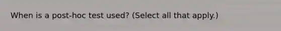 When is a post-hoc test used? (Select all that apply.)