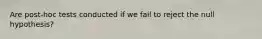 Are post-hoc tests conducted if we fail to reject the null hypothesis?