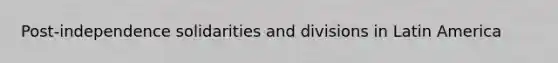 Post-independence solidarities and divisions in Latin America