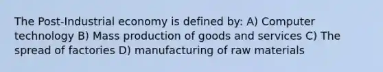 The Post-Industrial economy is defined by: A) Computer technology B) Mass production of goods and services C) The spread of factories D) manufacturing of raw materials