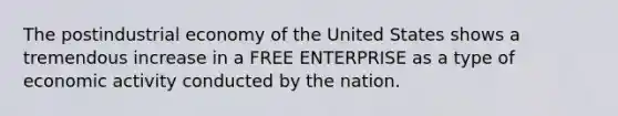 The postindustrial economy of the United States shows a tremendous increase in a FREE ENTERPRISE as a type of economic activity conducted by the nation.