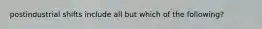 postindustrial shifts include all but which of the following?