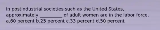 In postindustrial societies such as the United States, approximately __________ of adult women are in the labor force. a.60 percent b.25 percent c.33 percent d.50 percent