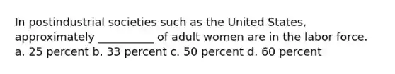 In postindustrial societies such as the United States, approximately __________ of adult women are in the labor force. a. ​25 percent b. ​33 percent c. ​50 percent d. ​60 percent