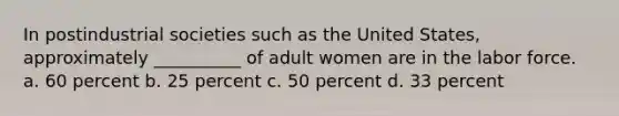 In postindustrial societies such as the United States, approximately __________ of adult women are in the labor force. a. 60 percent b. 25 percent c. 50 percent d. 33 percent