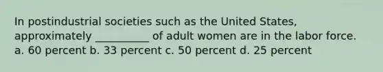 In postindustrial societies such as the United States, approximately __________ of adult women are in the labor force. a. ​60 percent b. ​33 percent c. ​50 percent d. ​25 percent