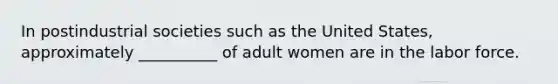 In postindustrial societies such as the United States, approximately __________ of adult women are in the labor force.