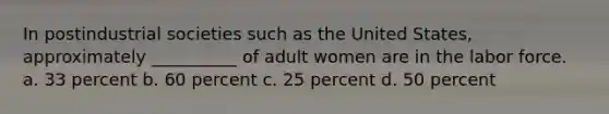 In postindustrial societies such as the United States, approximately __________ of adult women are in the labor force. a. ​33 percent b. ​60 percent c. ​25 percent d. ​50 percent