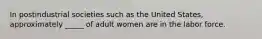 In postindustrial societies such as the United States, approximately _____ of adult women are in the labor force.