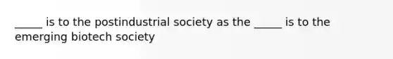 _____ is to the postindustrial society as the _____ is to the emerging biotech society