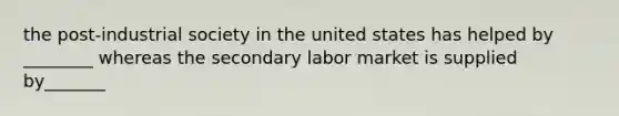 the post-industrial society in the united states has helped by ________ whereas the secondary labor market is supplied by_______