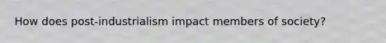 How does post-industrialism impact members of society?