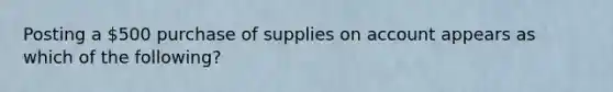 Posting a 500 purchase of supplies on account appears as which of the following?