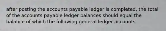 after posting the accounts payable ledger is completed, the total of the accounts payable ledger balances should equal the balance of which the following general ledger accounts