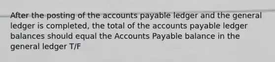 After the posting of the accounts payable ledger and the general ledger is completed, the total of the accounts payable ledger balances should equal the Accounts Payable balance in the general ledger T/F