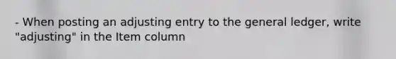 - When posting an adjusting entry to the general ledger, write "adjusting" in the Item column