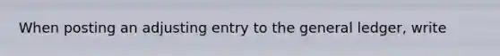 When posting an adjusting entry to the general ledger, write