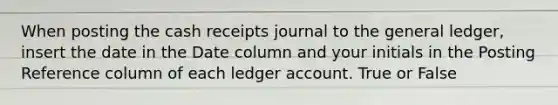 When posting the cash receipts journal to <a href='https://www.questionai.com/knowledge/kdxbifuCZE-the-general-ledger' class='anchor-knowledge'>the general ledger</a>, insert the date in the Date column and your initials in the Posting Reference column of each ledger account. True or False