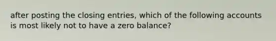 after posting the <a href='https://www.questionai.com/knowledge/kosjhwC4Ps-closing-entries' class='anchor-knowledge'>closing entries</a>, which of the following accounts is most likely not to have a zero balance?