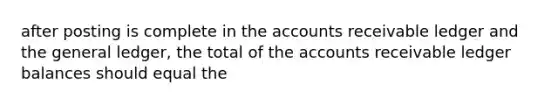 after posting is complete in the accounts receivable ledger and the general ledger, the total of the accounts receivable ledger balances should equal the